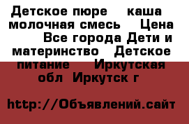 Детское пюре  , каша , молочная смесь  › Цена ­ 15 - Все города Дети и материнство » Детское питание   . Иркутская обл.,Иркутск г.